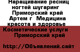 Наращивание ресниц,ногтей,шугаринг! - Приморский край, Артем г. Медицина, красота и здоровье » Косметические услуги   . Приморский край